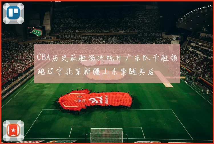 CBA历史获胜场次统计广东队千胜领跑辽宁北京新疆山东紧随其后