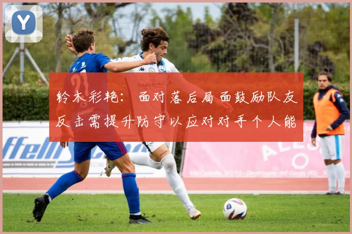 铃木彩艳：面对落后局面鼓励队友反击需提升防守以应对对手个人能力