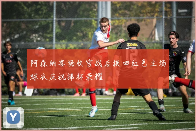 阿森纳客场收官战后换回红色主场球衣庆祝捧杯荣耀