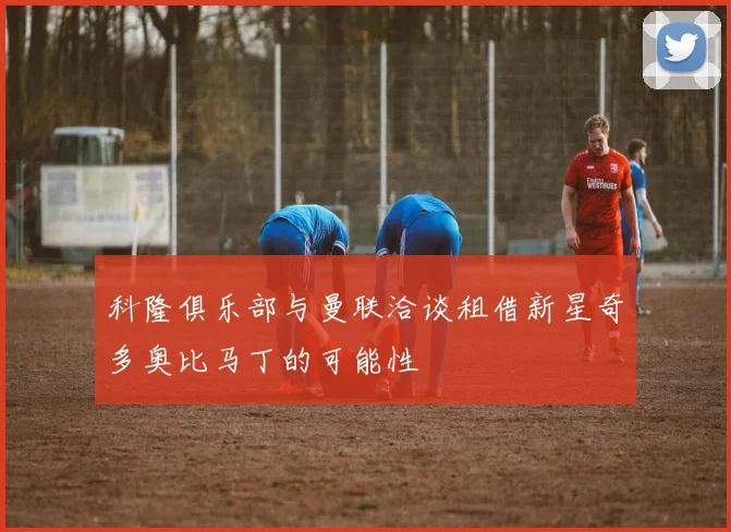 科隆俱乐部与曼联洽谈租借新星奇多奥比马丁的可能性