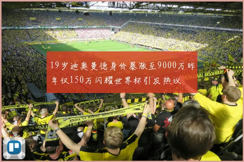 19岁迪奥曼德身价暴涨至9000万昨年仅150万闪耀世界杯引发热议