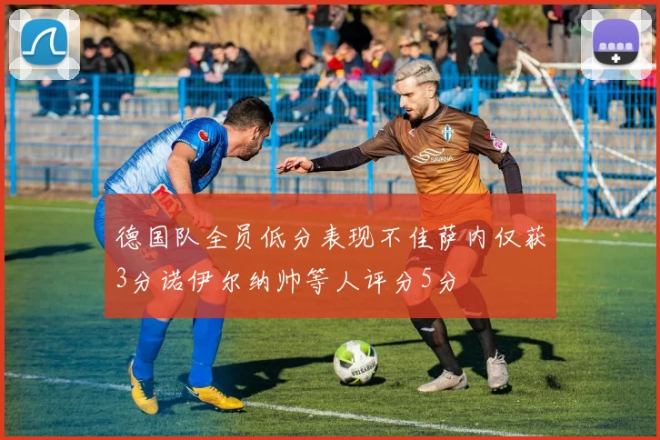 德国队全员低分表现不佳萨内仅获3分诺伊尔纳帅等人评分5分
