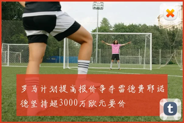 罗马计划提高报价争夺雷德费耶诺德坚持超3000万欧元要价