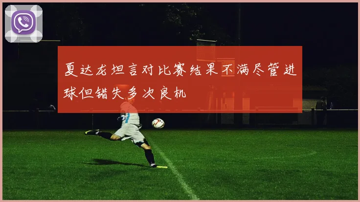 夏达龙坦言对比赛结果不满尽管进球但错失多次良机