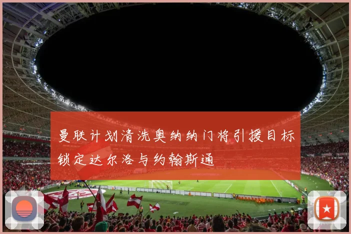 曼联计划清洗奥纳纳门将引援目标锁定达尔洛与约翰斯通