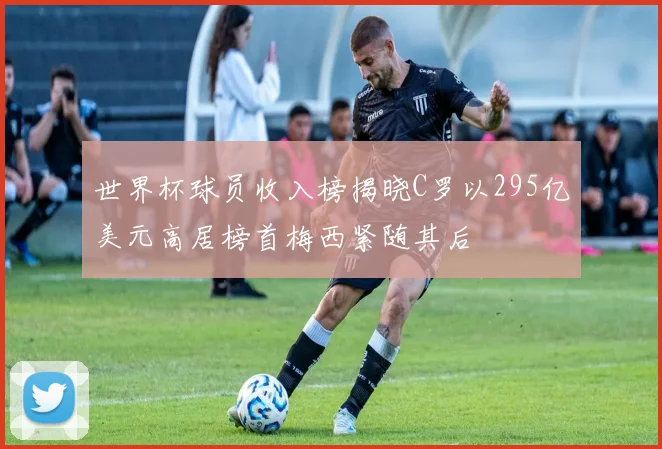 世界杯球员收入榜揭晓C罗以295亿美元高居榜首梅西紧随其后