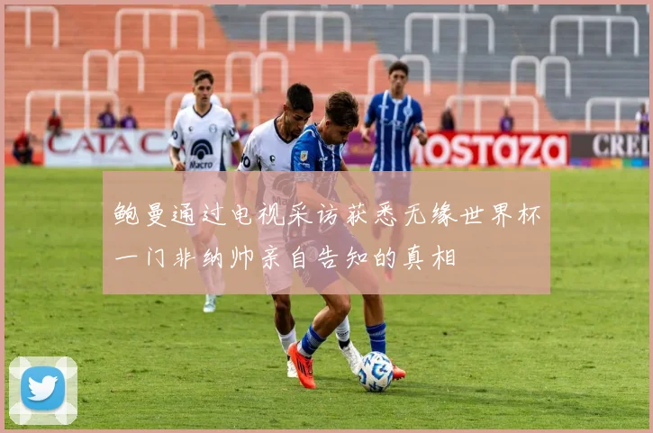 鲍曼通过电视采访获悉无缘世界杯一门非纳帅亲自告知的真相