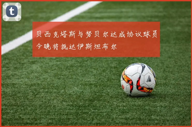 贝西克塔斯与努贝尔达成协议球员今晚将抵达伊斯坦布尔