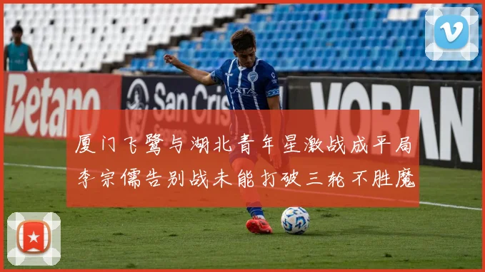 厦门飞鹭与湖北青年星激战成平局李宗儒告别战未能打破三轮不胜魔咒