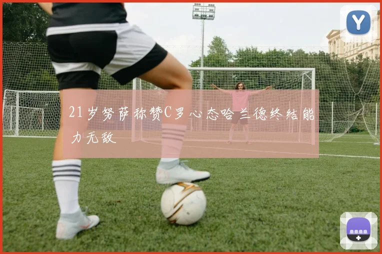 21岁努萨称赞C罗心态哈兰德终结能力无敌