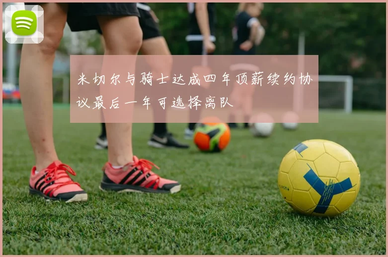 米切尔与骑士达成四年顶薪续约协议最后一年可选择离队