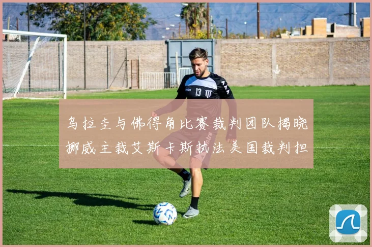 乌拉圭与佛得角比赛裁判团队揭晓挪威主裁艾斯卡斯执法美国裁判担任助理