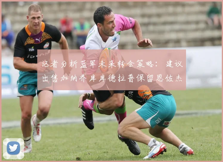 记者分析蓝军未来转会策略：建议出售加纳乔库库德拉普保留恩佐杰克逊