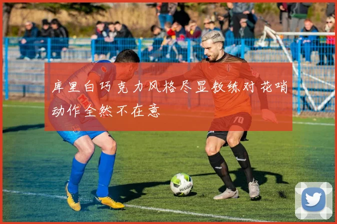 库里白巧克力风格尽显教练对花哨动作全然不在意