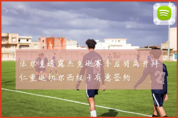 法尔克透露杰克逊赛季后将离开拜仁重返切尔西纽卡有意签约