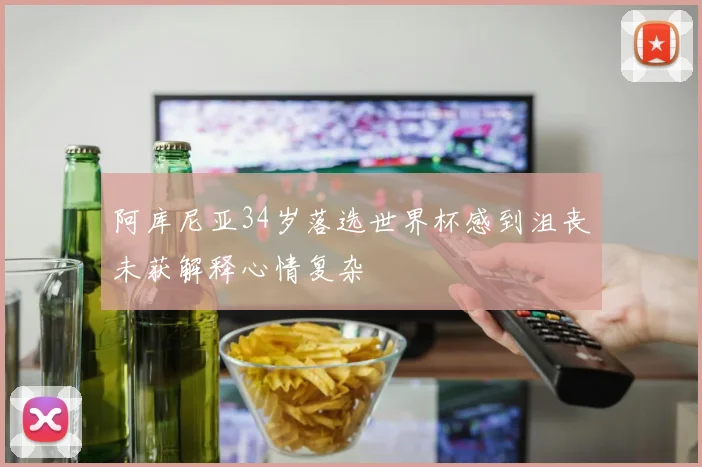 阿库尼亚34岁落选世界杯感到沮丧未获解释心情复杂