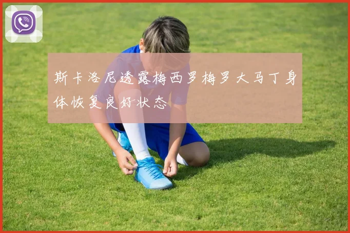 斯卡洛尼透露梅西罗梅罗大马丁身体恢复良好状态