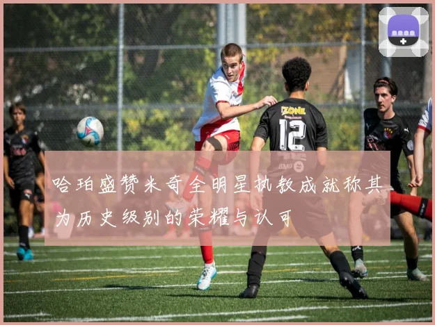 哈珀盛赞米奇全明星执教成就称其为历史级别的荣耀与认可