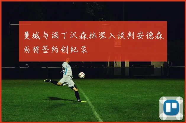 曼城与诺丁汉森林深入谈判安德森或将签约创纪录