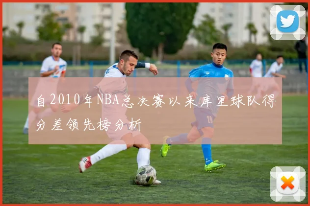 自2010年NBA总决赛以来库里球队得分差领先榜分析
