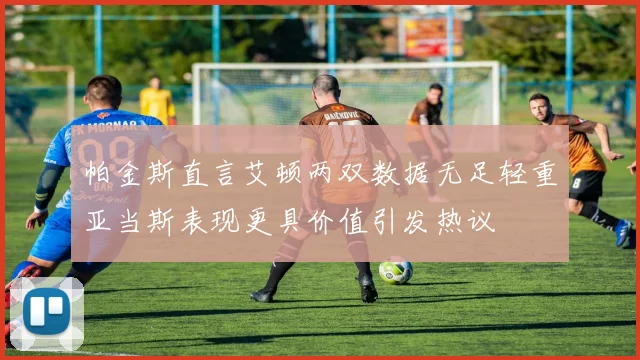 帕金斯直言艾顿两双数据无足轻重亚当斯表现更具价值引发热议