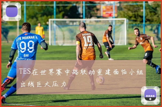 TES在世界赛中路联动重建面临小组出线巨大压力