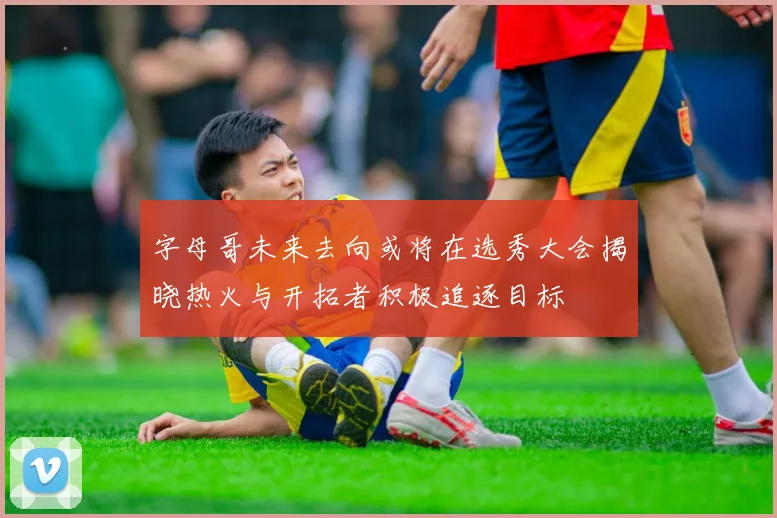 字母哥未来去向或将在选秀大会揭晓热火与开拓者积极追逐目标