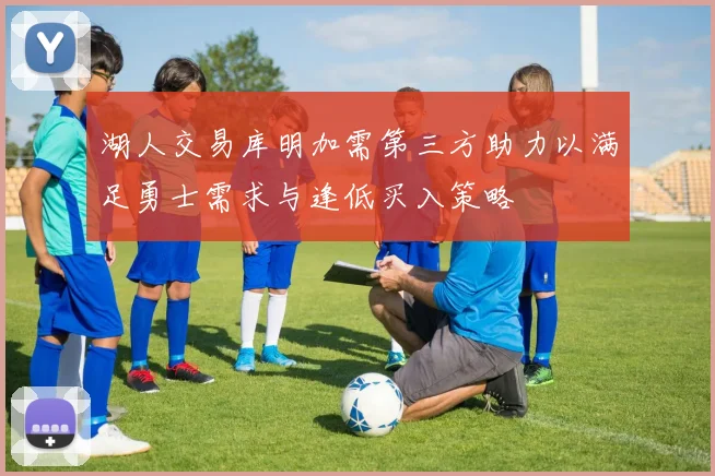 湖人交易库明加需第三方助力以满足勇士需求与逢低买入策略