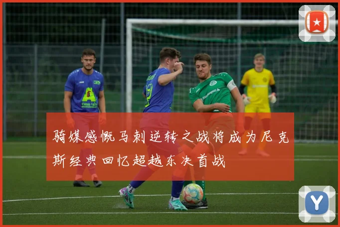 骑媒感慨马刺逆转之战将成为尼克斯经典回忆超越东决首战