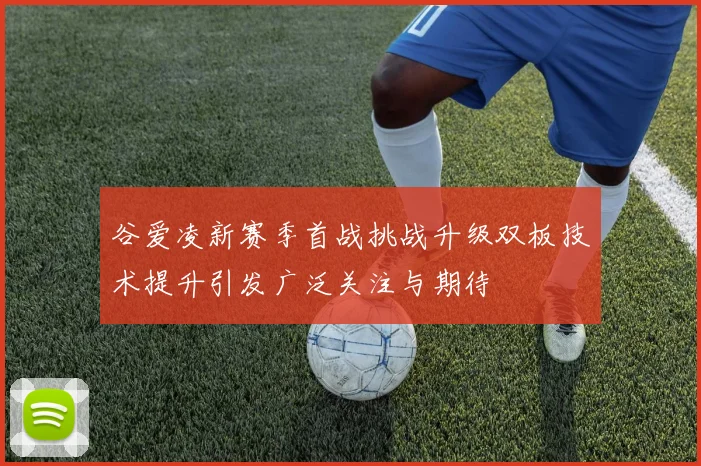 谷爱凌新赛季首战挑战升级双板技术提升引发广泛关注与期待