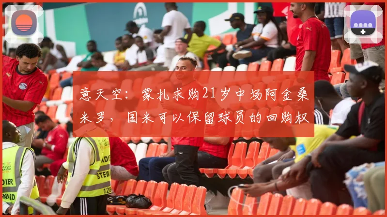意天空：蒙扎求购21岁中场阿金桑米罗，国米可以保留球员的回购权