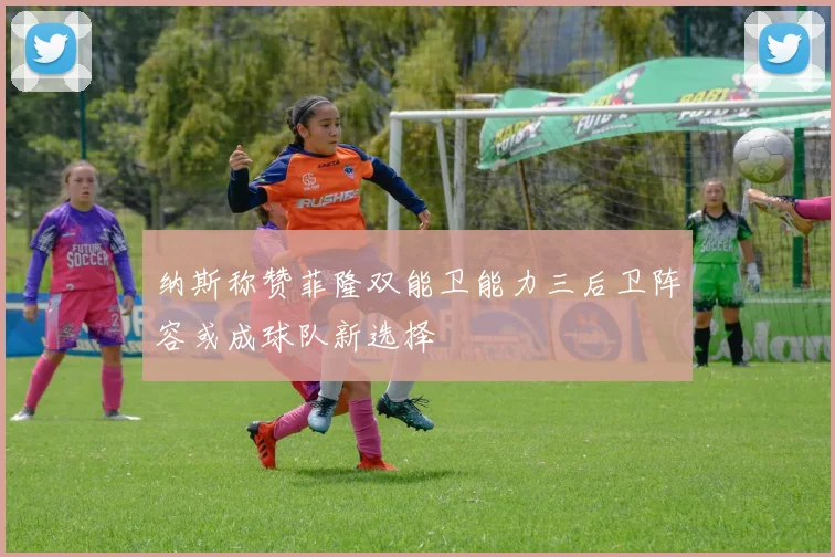 纳斯称赞菲隆双能卫能力三后卫阵容或成球队新选择