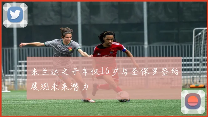 米兰达之子年仅16岁与圣保罗签约展现未来潜力