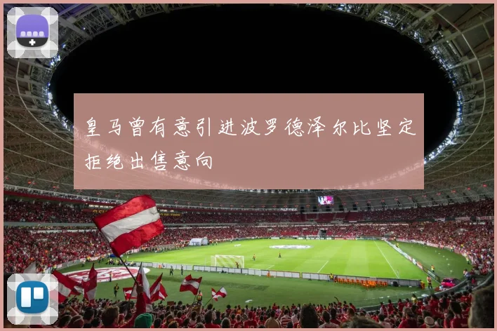 皇马曾有意引进波罗德泽尔比坚定拒绝出售意向