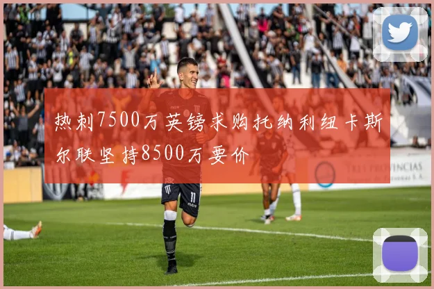 热刺7500万英镑求购托纳利纽卡斯尔联坚持8500万要价