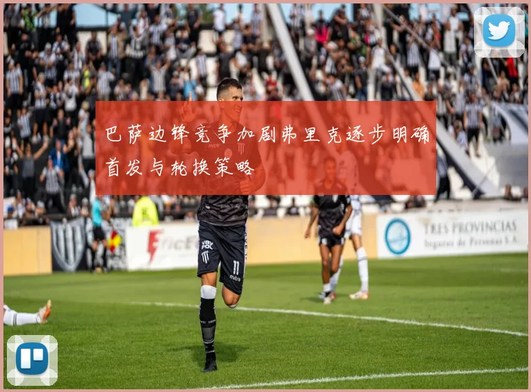 巴萨边锋竞争加剧弗里克逐步明确首发与轮换策略