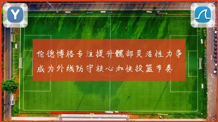 伦德博格专注提升髋部灵活性力争成为外线防守核心加快投篮节奏